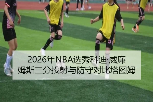 2026年NBA选秀科迪·威廉姆斯三分投射与防守对比塔图姆